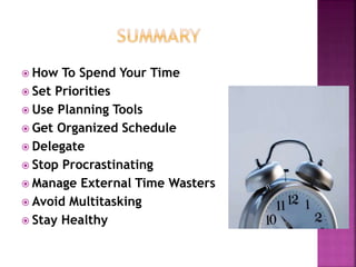  How To Spend Your Time
 Set Priorities
 Use Planning Tools
 Get Organized Schedule
 Delegate
 Stop Procrastinating
 Manage External Time Wasters
 Avoid Multitasking
 Stay Healthy
 