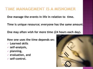 One manage the events in life in relation to time.
Time is unique resource; everyone has the same amount.
One may often wish for more time (24 hours each day).
How one uses the time depends on:
 Learned skills
 self-analysis,
 planning,
 evaluation, and
 self-control.
 