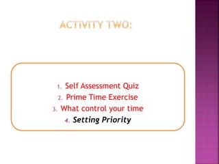 1. Self Assessment Quiz
2. Prime Time Exercise
3. What control your time
4. Setting Priority
 