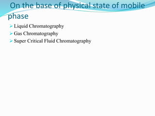 On the base of physical state of mobile
phase
 Liquid Chromatography
 Gas Chromatography
 Super Critical Fluid Chromatography
 