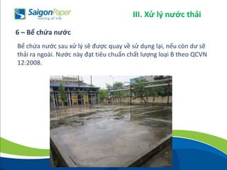 Bể chứa nước sau xử lý sẽ được quay về sử dụng lại, nếu còn dư sẽ
thải ra ngoài. Nước này đạt tiêu chuẩn chất lượng loại B theo QCVN
12:2008.
6 – Bể chứa nước
III. Xử lý nước thải
 