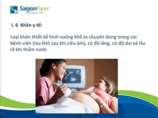 Loại khăn thiết kế hình vuông khổ to chuyên dùng trong các
bệnh viện (lau khô sau khi siêu âm), có độ láng, có độ dai và lâu
rã khi thấm nước
I. 6 Khăn y tế:
 