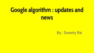 Google algorithm : updates and
news
By : Sweety Rai
 