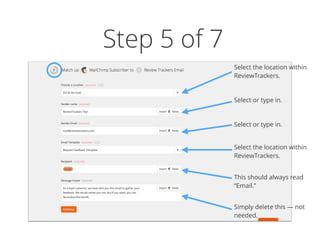 Step 5 of 7
Select the location within
ReviewTrackers.
Select or type in.
Select or type in.
Select the location within
ReviewTrackers.
Simply delete this — not
needed.
This should always read
“Email.”
 