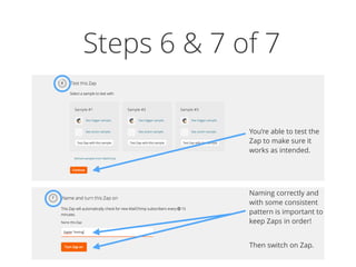 Steps 6 & 7 of 7
You’re able to test the
Zap to make sure it
works as intended.
Naming correctly and
with some consistent
pattern is important to
keep Zaps in order!
Then switch on Zap.
 