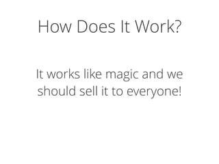 How Does It Work?
It works like magic and we
should sell it to everyone!
 