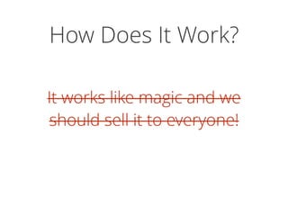 How Does It Work?
It works like magic and we
should sell it to everyone!
It works like magic and we
should sell it to everyone!
 