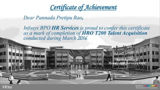 Certificate of Achievement
Dear Pannada Pretipu Rao,
Infosys BPO HR Services is proud to confer this certificate
as a mark of completion of HRO T200 Talent Acquisition
conducted during March 2016.
Ravishankar V
Head – HR Services COE
 