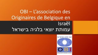 OBI – L’association des
Originaires de Belgique en
Israël
‫בישראל‬ ‫בלגיה‬ ‫יוצאי‬ ‫עמותת‬
 