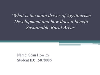 ‘What is the main driver of Agritourism
Development and how does it benefit
Sustainable Rural Areas’
Name: Sean Howley
Student ID: 15078086
 