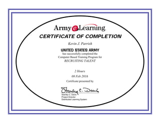 CERTIFICATE OF COMPLETIONCERTIFICATE OF COMPLETION
UNITED STATES ARMYUNITED STATES ARMY
has successfully completed the
Computer Based Training Program for
Certificate presented by
Stanley C. Davis
Project Director
Distributed Learning System
Kevin J. Parrish
RECRUITING TALENT
2 Hours
08 Feb 2016
