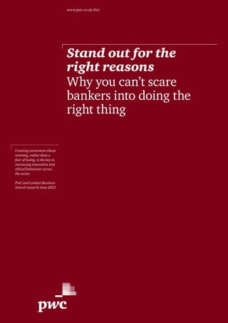 www.pwc.co.uk/fsrr
Stand out for the
right reasons
Why you can’t scare
bankers into doing the
right thing
Creating excitement about
winning, rather than a
fear of losing, is the key to
increasing innovative and
ethical behaviour across
the sector.
PwC and London Business
School research June 2015.
 