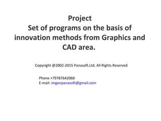 Project
Set of programs on the basis of
innovation methods from Graphics and
CAD area.
Copyright @2002-2015 Panasoft.Ltd. All Rights Reserved
Phone +79787642060
E-mail: imgenpanasoft@gmail.com
 