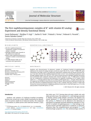 The ﬁrst naphthosemiquinone complex of K+
with vitamin K3 analog:
Experiment and density functional theory
Laxmi Kathawate a
, Shridhar P. Gejji a,⇑
, Sachin D. Yeole a
, Prakash L. Verma a
, Vedavati G. Puranik b
,
Sunita Salunke-Gawali a,⇑
a
Department of Chemistry, Savitribai Phule Pune University, Pune 411007, India
b
Center for Material Characterization, CSIR-National Chemical Laboratory, Pune 411008, India
h i g h l i g h t s
 The ﬁrst naphthosemiquinone
coordination complex of vitamin K3
analog is reported.
 Hydrogen bonded water channels to
the phthiocol are observed.
 Redox couple naphthosemiquinone to
catechol is evident in electrochemical
studies.

13
C NMR chemical shifts are in
consonant with experiments.
g r a p h i c a l a b s t r a c t
a r t i c l e i n f o
Article history:
Received 19 November 2014
Received in revised form 30 January 2015
Accepted 30 January 2015
Available online 7 February 2015
Keywords:
Vitamin K3
Phthiocol
Naphthosemiquinone
Hydrogen bonding
13
C NMR
DFT
a b s t r a c t
Synthesis and characterization of potassium complex of 2-hydroxy-3-methyl-1,4-naphthoquinone
(phthiocol), the vitamin K3 analog, has been carried out using FT-IR, UV–Vis, 1
H and 13
C NMR, EPR, cyclic
voltammetry and single crystal X-ray diffraction experiments combined with the density functional the-
ory. It has been observed that naphthosemiquinone binds to two K+
ions extending the polymeric chain
through bridging oxygens O(2) and O(3). The crystal network possesses hydrogen bonding interactions
from coordinated water molecules showing water channels along the c-axis. 13
C NMR spectra revealed
that the complexation of phthiocol with potassium ion engenders deshielding of C(2) signals, which
appear at d = $14.6 ppm whereas those of C(3) exhibit up-ﬁeld signals near d $ 6.9 ppm. These inferences
are supported by the M06-2x based density functional theory. Electrochemical experiments further sug-
gest that reduction of naphthosemiquinone results in only a cathodic peak from catechol. A triplet state
arising from interactions between neighboring phthiocol anion lead to a half ﬁeld signal at g = 4.1 in the
polycrystalline X-band EPR spectra at 133 K.
Ó 2015 Elsevier B.V. All rights reserved.
Introduction
Synthesis and isolation of 2-hydroxy-3-methyl-1,4-naphtho-
quinone was carried out in ether soluble constituents by saponiﬁ-
cation of acetone soluble fat of tubercule bacillus. The compound
[1] crystallizes as yellow prisms with molecular formula C11H8O3
that melts near 174 °C forming deep red water soluble salts with
alkali and other bases. The oxidation of [1] with hydrogen peroxide
in alkaline solution yields phthalic acid hence, the pigment was
named ‘phthiocol’ [1]. This yellow pigment possesses vitamin K
like activity [2]. Phthiocol can be obtained in the laboratory on
epoxidation by hydrogen peroxide followed by hydrolysis of vita-
min K3 (2-methyl-1,4-naphthoquinone) [3,4] that belongs to the
K group vitamin and ﬁnds applications in medicine as antitumor,
anticancer drug. The compound posses anti-oncogenic [5–7] and
antihemorrhagic properties [8,9]. The antihemorrhagic activity of
http://dx.doi.org/10.1016/j.molstruc.2015.01.053
0022-2860/Ó 2015 Elsevier B.V. All rights reserved.
⇑ Corresponding authors. Tel.: +91 2025601397x531; fax: +91 2025693981.
E-mail addresses: spgejji@chem.unipune.ac.in (S.P. Gejji), sunitas@chem.
unipune.ac.in (S. Salunke-Gawali).
Journal of Molecular Structure 1088 (2015) 56–63
Contents lists available at ScienceDirect
Journal of Molecular Structure
journal homepage: www.elsevier.com/locate/molstruc
 