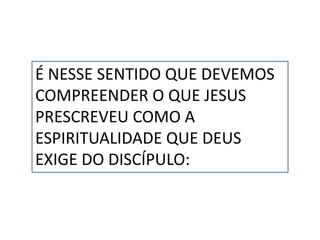 É NESSE SENTIDO QUE DEVEMOS
COMPREENDER O QUE JESUS
PRESCREVEU COMO A
ESPIRITUALIDADE QUE DEUS
EXIGE DO DISCÍPULO:
 