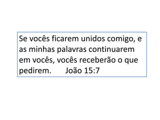 Se vocês ficarem unidos comigo, e
as minhas palavras continuarem
em vocês, vocês receberão o que
pedirem. João 15:7
 