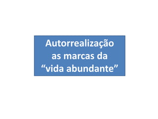 Autorrealização
as marcas da
“vida abundante”
 