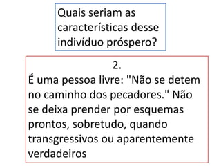 Quais seriam as
características desse
indivíduo próspero?
2.
É uma pessoa livre: "Não se detem
no caminho dos pecadores." Não
se deixa prender por esquemas
prontos, sobretudo, quando
transgressivos ou aparentemente
verdadeiros
 