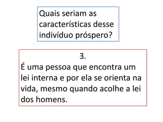 Quais seriam as
características desse
indivíduo próspero?
3.
É uma pessoa que encontra um
lei interna e por ela se orienta na
vida, mesmo quando acolhe a lei
dos homens.
 
