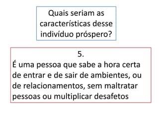 Quais seriam as
características desse
indivíduo próspero?
5.
É uma pessoa que sabe a hora certa
de entrar e de sair de ambientes, ou
de relacionamentos, sem maltratar
pessoas ou multiplicar desafetos
 