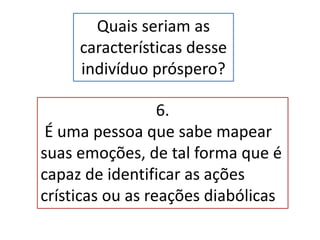 Quais seriam as
características desse
indivíduo próspero?
6.
É uma pessoa que sabe mapear
suas emoções, de tal forma que é
capaz de identificar as ações
crísticas ou as reações diabólicas
 