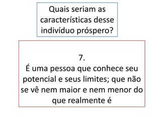 Quais seriam as
características desse
indivíduo próspero?
7.
É uma pessoa que conhece seu
potencial e seus limites; que não
se vê nem maior e nem menor do
que realmente é
 