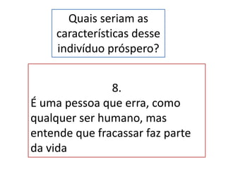 Quais seriam as
características desse
indivíduo próspero?
8.
É uma pessoa que erra, como
qualquer ser humano, mas
entende que fracassar faz parte
da vida
 