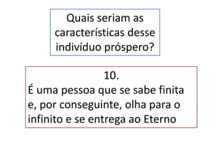 Quais seriam as
características desse
indivíduo próspero?
10.
É uma pessoa que se sabe finita
e, por conseguinte, olha para o
infinito e se entrega ao Eterno
 