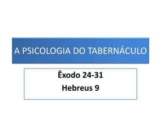 A PSICOLOGIA DO TABERNÁCULO
Êxodo 24-31
Hebreus 9
 
