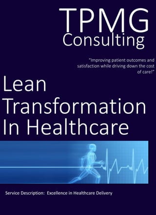 Lean
Consulting
“Improving patient outcomes and
satisfaction while driving down the cost
of care!”
TPMG
Transformation
In Healthcare
Service Description: Excellence in Healthcare Delivery
 