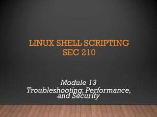 LINUX SHELL SCRIPTING
SEC 210
Module 13
Troubleshooting,Performance,
and Security
 