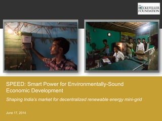 SPEED: Smart Power for Environmentally-Sound
Economic Development
June 17, 2014
Shaping India’s market for decentralized renewable energy mini-grid
 