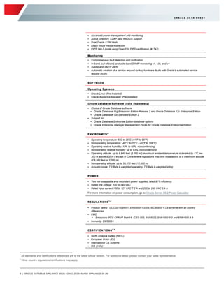 4 | ORACLE DATABASE APPLIANCE X6-2S / ORACLE DATABASE APPLIANCE X6-2M
O R A C L E D A T A S H E E T
• Advanced power management and monitoring
• Active Directory, LDAP, and RADIUS support
• Dual Oracle ILOM flash
• Direct virtual media redirection
• FIPS 140-2 mode using OpenSSL FIPS certification (#1747)
Monitoring
• Comprehensive fault detection and notification
• In-band, out-of-band, and side-band SNMP monitoring v1, v2c, and v4
• Syslog and SMTP alerts
• Automatic creation of a service request for key hardware faults with Oracle's automated service
request (ASR)
SOFTWARE
Operating Systems
• Oracle Linux (Pre-Installed)
• Oracle Appliance Manager (Pre-Installed)
Oracle Database Software (Sold Separately)
• Choice of Oracle Database software
• Oracle Database 11g Enterprise Edition Release 2 and Oracle Database 12c Enterprise Edition
• Oracle Database 12c Standard Edition 2
• Support for:
• Oracle Database Enterprise Edition database options
• Oracle Enterprise Manager Management Packs for Oracle Database Enterprise Edition
ENVIRONMENT
• Operating temperature: 5°C to 35°C (41°F to 95°F)
• Nonoperating temperature: -40°C to 70°C (-40°F to 158°F)
• Operating relative humidity: 10% to 90%, noncondensing
• Nonoperating relative humidity: up to 93%, noncondensing
• Operating altitude: up to 9,840 feet (3,000 m*) maximum ambient temperature is derated by 1°C per
300 m above 900 m (*except in China where regulations may limit installations to a maximum altitude
of 6,560 feet or 2,000 m)
• Nonoperating altitude: up to 39,370 feet (12,000 m)
• Acoustic noise: 7.0 Bels A-weighted operating, 7.0 Bels A-weighted idling
POWER
• Two hot-swappable and redundant power supplies, rated 91% efficiency
• Rated line voltage: 100 to 240 VAC
• Rated input current 100 to 127 VAC 7.2 A and 200 to 240 VAC 3.4 A
For more information on power consumption, go to: Oracle Server X6-2 Power Calculator
REGULATIONS1,2
• Product safety: UL/CSA-60950-1, EN60950-1-2006, IEC60950-1 CB scheme with all country
differences
• EMC
• Emissions: FCC CFR 47 Part 15, ICES-003, EN55022, EN61000-3-2 and EN61000-3-3
• Immunity: EM55024
CERTIFICATIONS1,2
• North America Safety (NRTL)
• European Union (EU)
• International CB Scheme
• BIS (India)
1
All standards and certifications referenced are to the latest official version. For additional detail, please contact your sales representative.
2
Other country regulations/certifications may apply.
 
