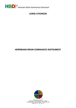 HBDI®
Herrmann Brain Dominance Instrument
LEWIS ATKINSON
HERRMANN BRAIN DOMINANCE INSTRUMENT
Herrmann International
794 Buffalo Creek Road, Lake Lure, NC 28746
Tel: 828-625-9153 - 1-800-432-HBDI - Fax: 828-625-1402
info@hbdi.com - www.hbdi.com
 