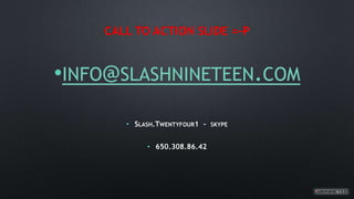CALL TO ACTION SLIDE =-P
•INFO@SLASHNINETEEN.COM
• SLASH.TWENTYFOUR1 - SKYPE
• 650.308.86.42
 