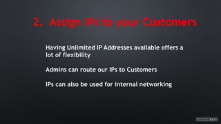 2. Assign IPs to your Customers
Having Unlimited IP Addresses available offers a
lot of flexibility
Admins can route our IPs to Customers
IPs can also be used for internal networking
 