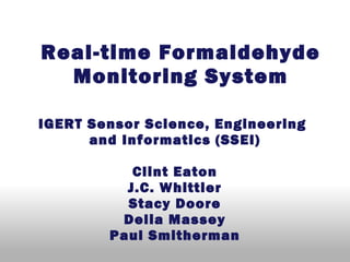 Real-time Formaldehyde
Monitoring System
 
IGERT Sensor Science, Engineering
and Informatics (SSEI)
Clint Eaton
J.C. Whittier
Stacy Doore
Delia Massey
Paul Smitherman
 