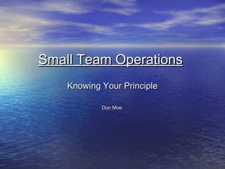 Knowing Your PrincipleKnowing Your Principle
Don MoeDon Moe
Small Team OperationsSmall Team Operations
 