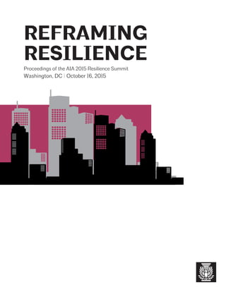 REFRAMING
RESILIENCE
Proceedings of the AIA 2015 Resilience Summit
Washington, DC | October 16, 2015
 