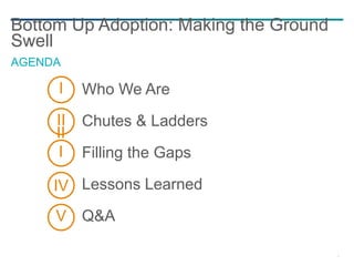 2
Bottom Up Adoption: Making the Ground
Swell
AGENDA
Q&A
Filling the Gaps
Lessons Learned
Who We Are
Chutes & Ladders
I
II
II
I
IV
V
 