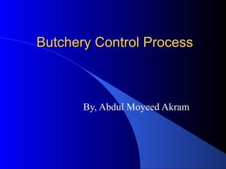 Butchery Control ProcessButchery Control Process
By, Abdul Moyeed Akram
 