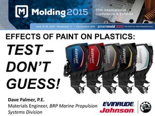 EFFECTS OF PAINT ON PLASTICS:
TEST –
DON’T
GUESS!
Dave Palmer, P.E.
Materials Engineer, BRP Marine Propulsion
Systems Division
 