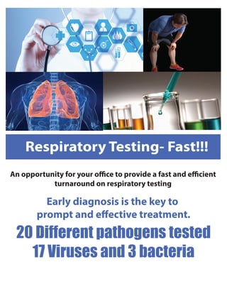 An opportunity for your office to provide a fast and efficient
turnaround on respiratory testing
Early diagnosis is the key to
prompt and effective treatment.
20 Different pathogens tested
17 Viruses and 3 bacteria
Respiratory Testing- Fast!!!
 