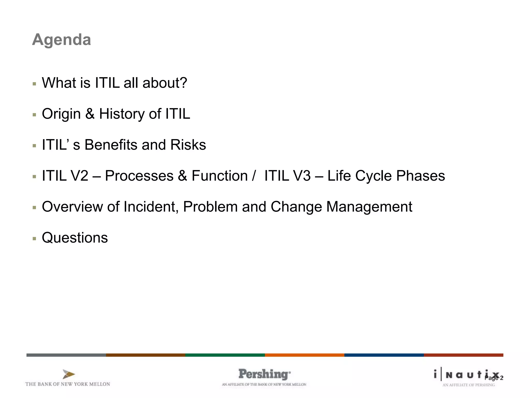 Page 2
 What is ITIL all about?
 Origin & History of ITIL
 ITIL’ s Benefits and Risks
 ITIL V2 – Processes & Function / ITIL V3 – Life Cycle Phases
 Overview of Incident, Problem and Change Management
 Questions
Agenda
 