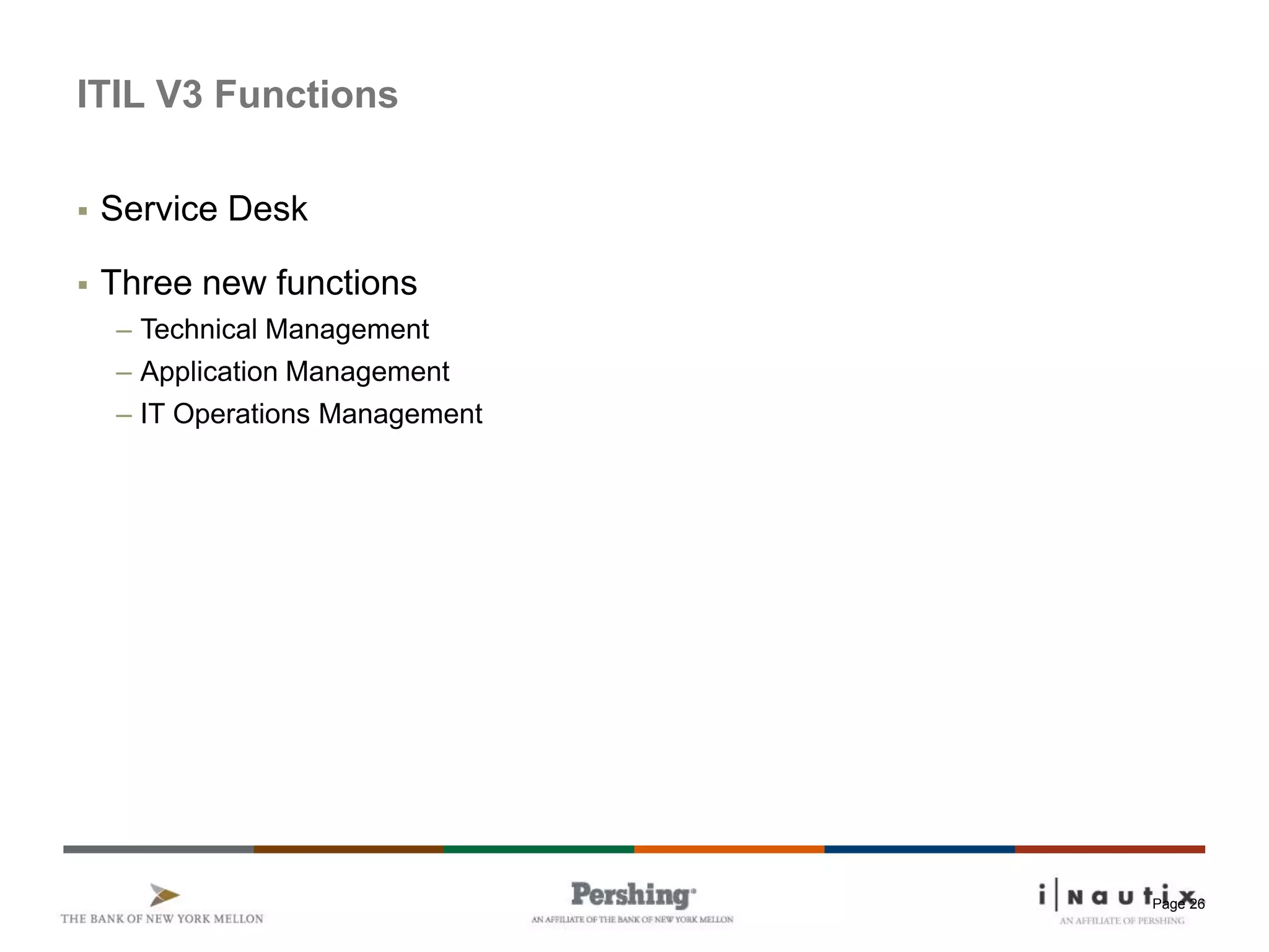Page 26
ITIL V3 Functions
 Service Desk
 Three new functions
– Technical Management
– Application Management
– IT Operations Management
 