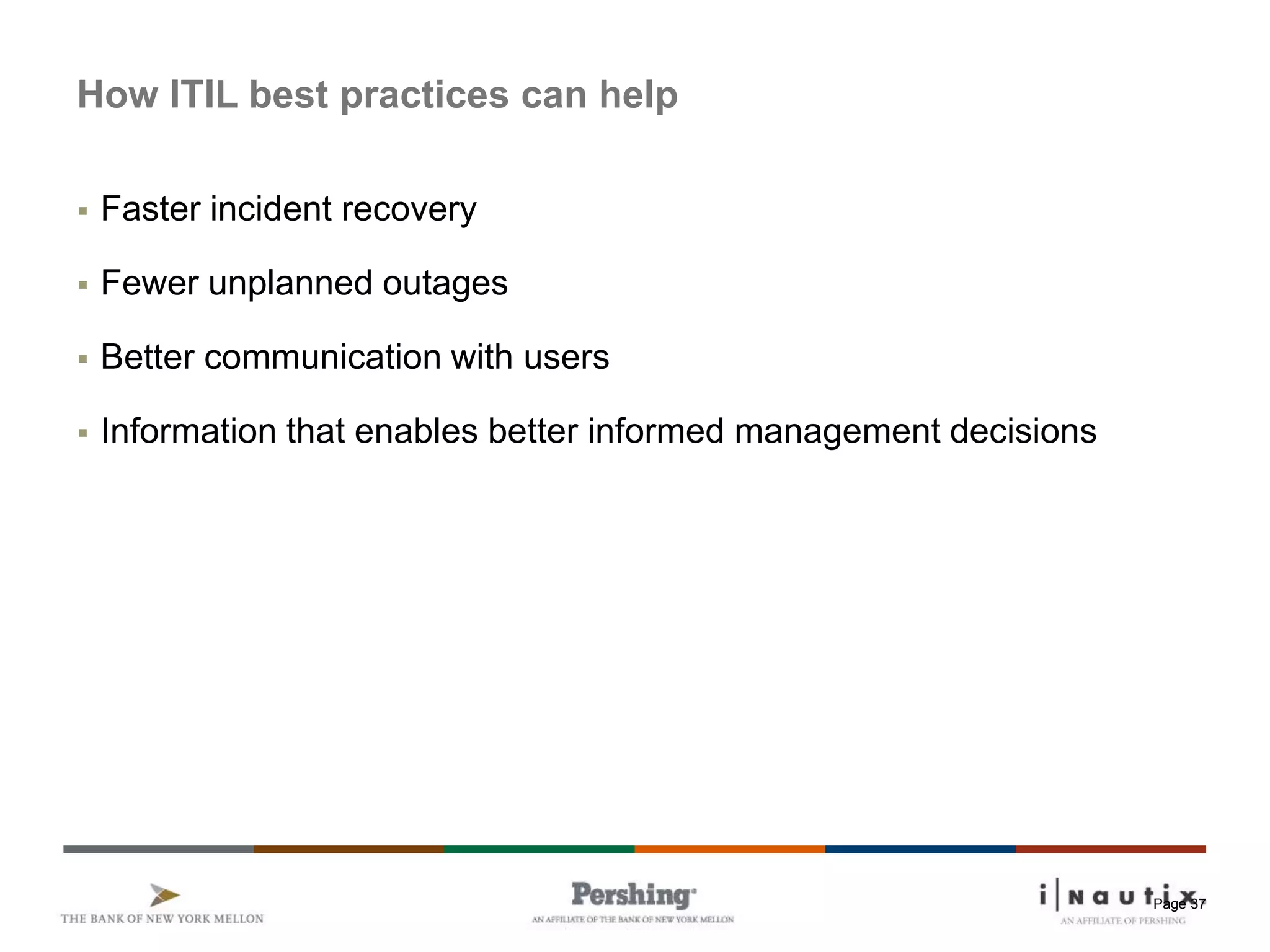 Page 37
How ITIL best practices can help
 Faster incident recovery
 Fewer unplanned outages
 Better communication with users
 Information that enables better informed management decisions
 