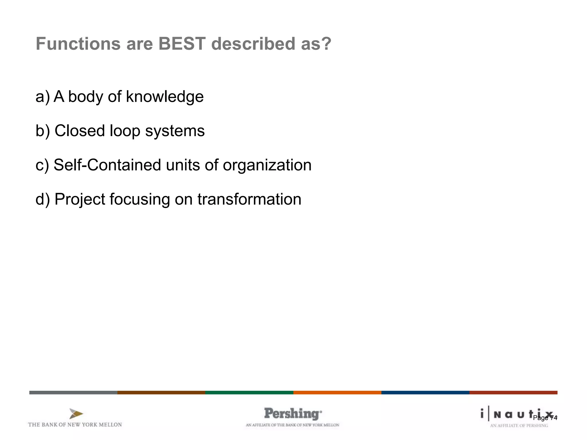 Page 74
Functions are BEST described as?
a) A body of knowledge
b) Closed loop systems
c) Self-Contained units of organization
d) Project focusing on transformation
 