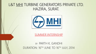 L&T MHI TURBINE GENERATORS PRIVATE LTD.
HAZIRA, SURAT.
SUMMER INTERNSHIP
BY PARTH K. GANDHI
DURATION: 16TH JUNE TO 16TH JULY, 2014
 