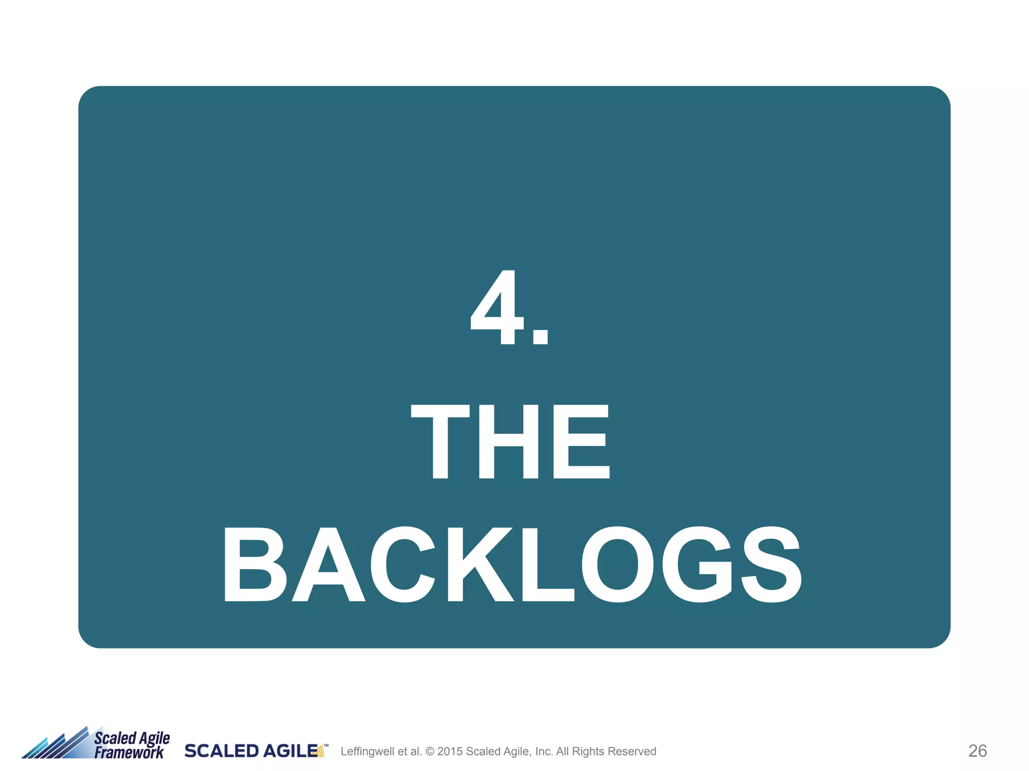 26Leffingwell et al. © 2015 Scaled Agile, Inc. All Rights Reserved
4.
THE
BACKLOGS
 