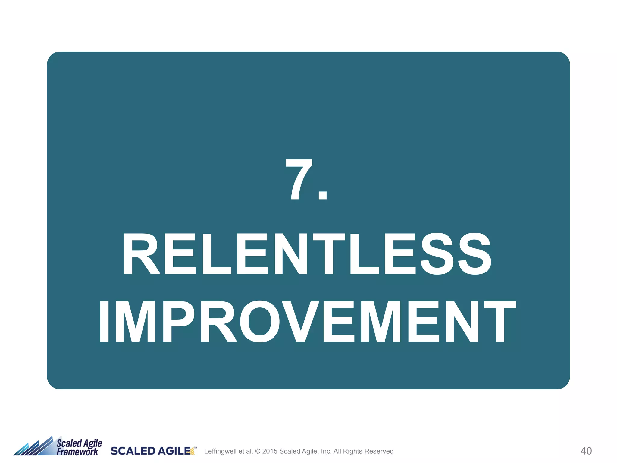 40Leffingwell et al. © 2015 Scaled Agile, Inc. All Rights Reserved
7.
RELENTLESS
IMPROVEMENT
 